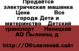 Продаётся электрическая машинка › Цена ­ 15 000 - Все города Дети и материнство » Детский транспорт   . Ненецкий АО,Пылемец д.